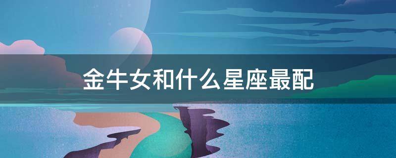 金牛女和什么星座最配 金牛女和什么星座最配做男朋友