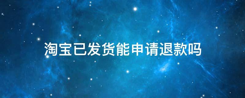 淘宝已发货能申请退款吗（淘宝商品已经发货可以申请退款吗）
