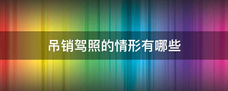 吊销驾照的情形有哪些 吊销驾照的情形有哪些科目一