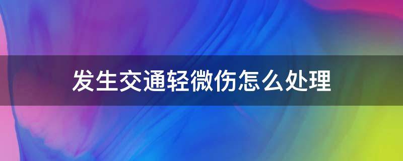 发生交通轻微伤怎么处理（交通事故致人轻微伤交警如何处理）
