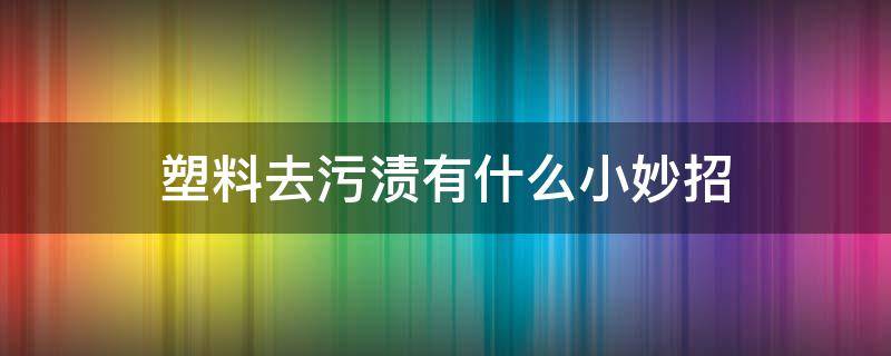 塑料去污渍有什么小妙招（如何去除塑料制品的污渍）