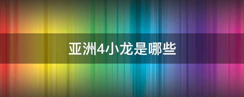 亚洲4小龙是哪些 亚洲四小龙是哪几个人
