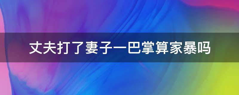 丈夫打了妻子一巴掌算家暴吗 打了老婆一巴掌算不算家暴