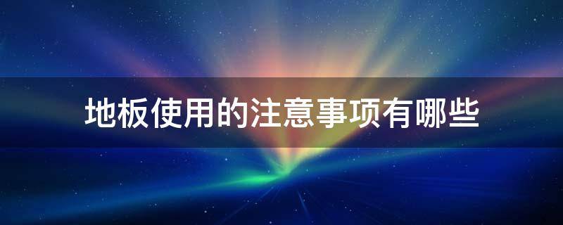 地板使用的注意事项有哪些 地板要注意哪些事项