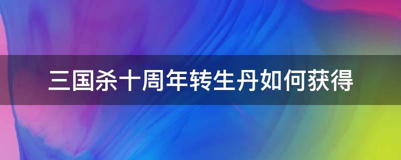 三国杀十周年转生丹如何获得 三国杀十周年转生丹哪里得