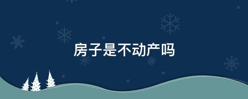 房子是不动产吗 没有房产证的房子是不动产吗