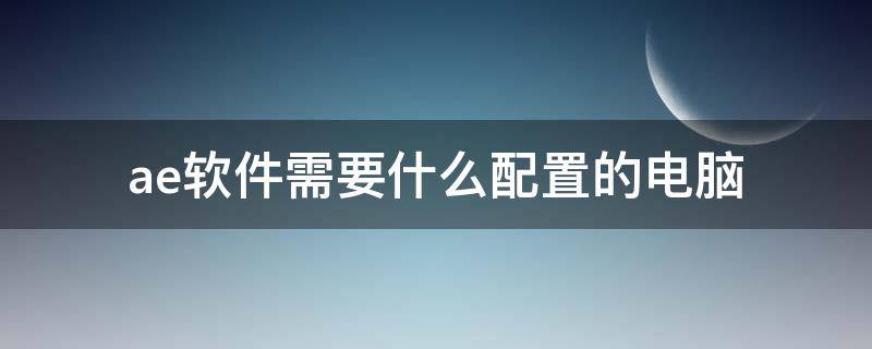 ae软件需要什么配置的电脑 使用ae需要什么配置的电脑
