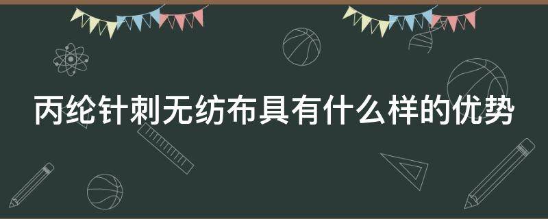 丙纶针刺无纺布具有什么样的优势 丙纶针刺无纺布具有什么样的优势条件