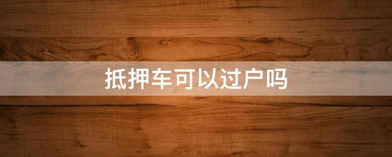 抵押车可以过户吗 有绿本的抵押车可以过户吗