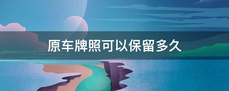 原车牌照可以保留多久（原车号牌能保留多久）