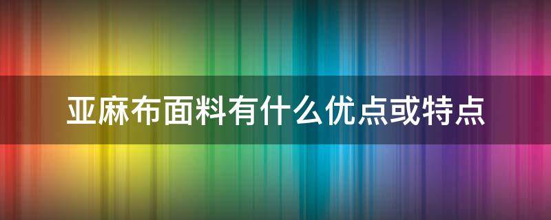 亚麻布面料有什么优点或特点（亚麻布的优点）