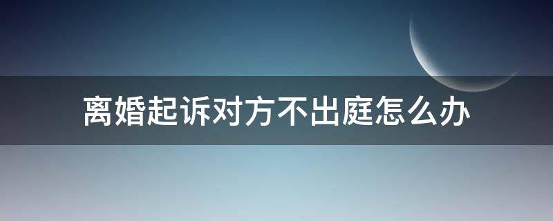 离婚起诉对方不出庭怎么办 离婚案件被告不出庭如何应对