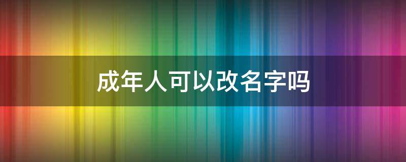 成年人可以改名字吗 成年公民可以改名字吗