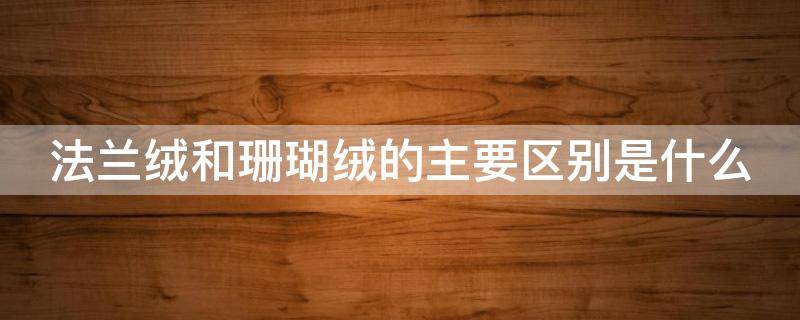 法兰绒和珊瑚绒的主要区别是什么 法兰绒和珊瑚绒是一样的吗
