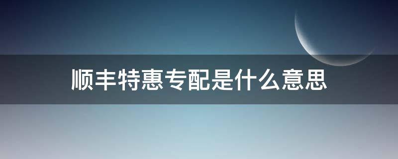 顺丰特惠专配是什么意思（顺丰特惠专配和顺丰特快）