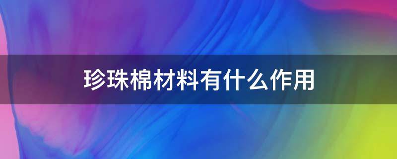 珍珠棉材料有什么作用（珍珠棉材料是什么）