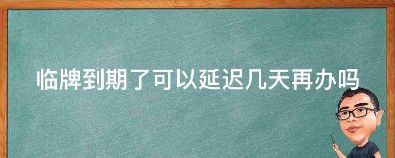 临牌到期了可以延迟几天再办吗（临牌到期可以延期吗）