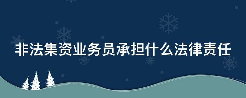 非法集资业务员承担什么法律责任（单位非吸 员工怎么判）
