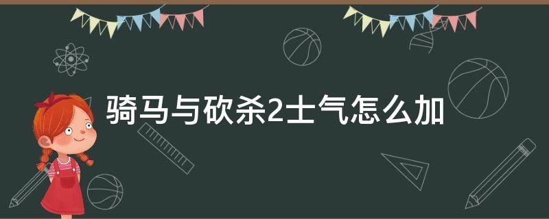 骑马与砍杀2士气怎么加 骑马与砍杀2如何提高士气