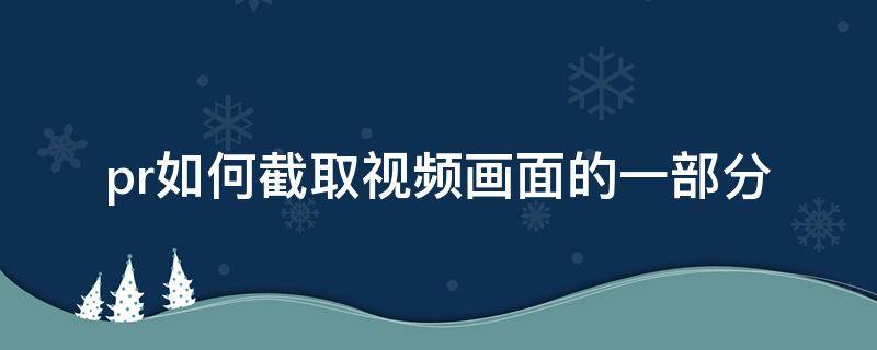 pr如何截取视频画面的一部分（pr如何截取视频画面的一部分导出gif）