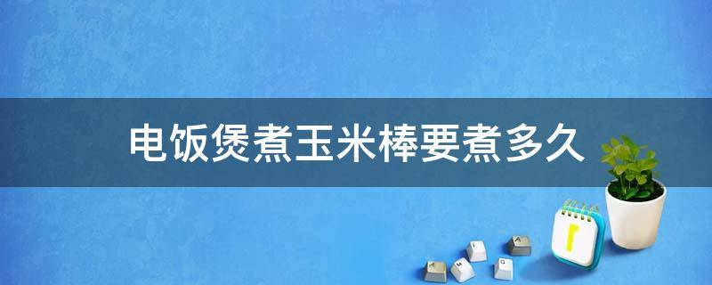 电饭煲煮玉米棒要煮多久 电饭煲蒸玉米棒要煮多久