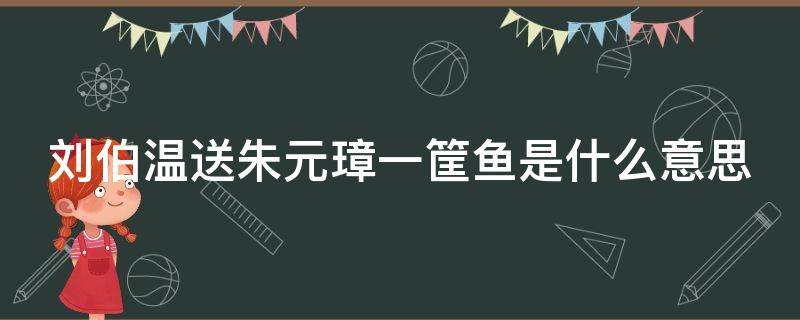 刘伯温送朱元璋一筐鱼是什么意思 刘伯温回乡下养老后朱元璋送给刘伯温一个枕头