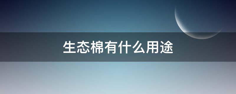 生态棉有什么用途（生态棉是什么材质?生态棉有什么优点和缺点?）