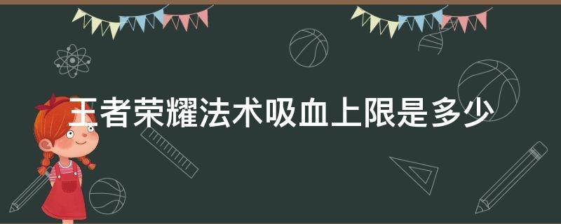 王者荣耀法术吸血上限是多少（王者荣耀法术吸血有上限吗）