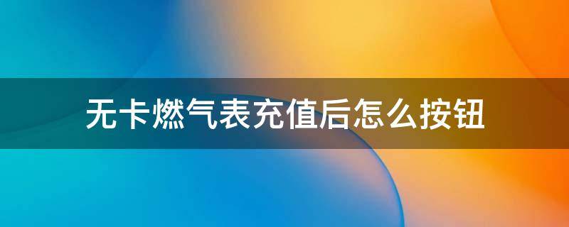 无卡燃气表充值后怎么按钮 无卡智能燃气表充值后怎么操作