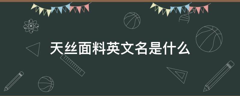 天丝面料英文名是什么（天丝面料的英文名称）
