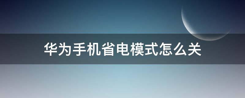 华为手机省电模式怎么关（华为手机省电模式怎么关闭电量显示）