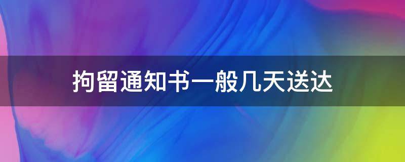 拘留通知书一般几天送达（刑事拘留通知书一般几天送达）