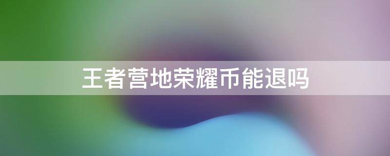 王者营地荣耀币能退吗 王者营地币怎么退