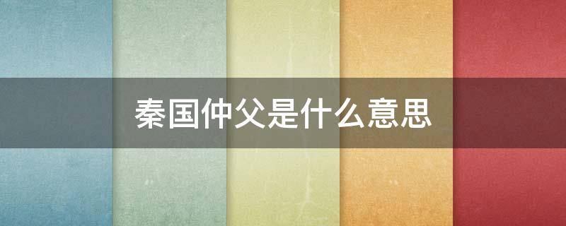 秦国仲父是什么意思 秦王的仲父是什么意思