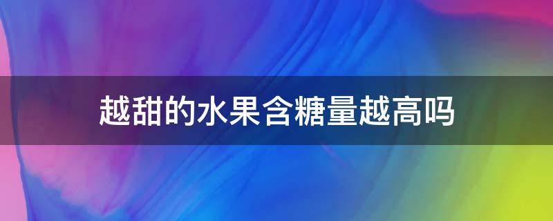 越甜的水果含糖量越高吗 越甜的水果含糖量越高吗?举例说明