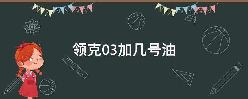 领克03加几号油(领克03应该加几号油)