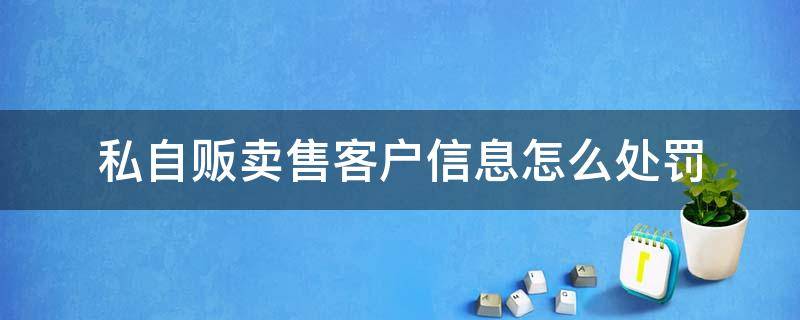 私自贩卖售客户信息怎么处罚（私自售卖他人信息）