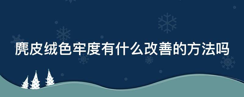 麂皮绒色牢度有什么改善的方法吗（麂皮绒色牢度有什么改善的方法吗图片）