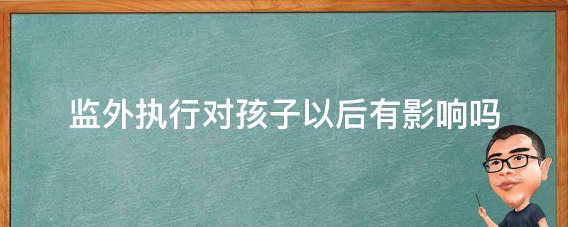 监外执行对孩子以后有影响吗 交通事故监外执行对孩子以后有影响吗