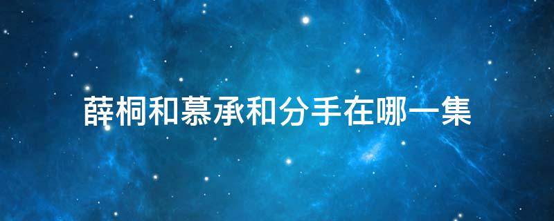 薛桐和慕承和分手在哪一集 薛桐慕承和分手第几集
