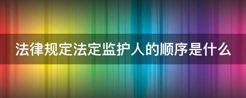 法律规定法定监护人的顺序是什么 法定监护人的范围和顺序 总则