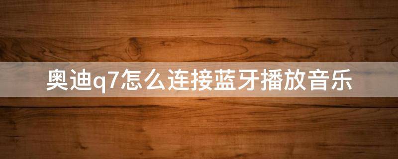 奥迪q7怎么连接蓝牙播放音乐 奥迪q7怎么连接蓝牙播放音乐视频教学