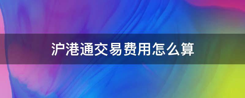 沪港通交易费用怎么算（沪港通手续费用）