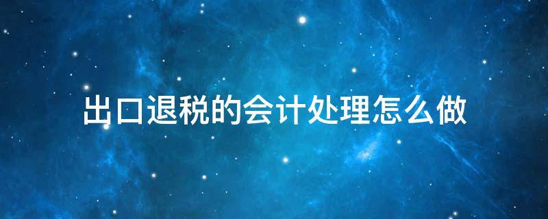 出口退税的会计处理怎么做（出口退税款会计处理）
