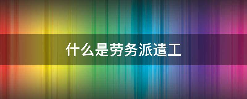 什么是劳务派遣工 什么是劳务派遣工资