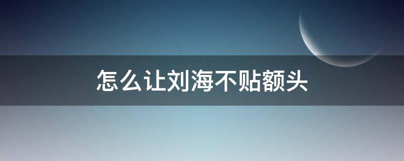 怎么让刘海不贴额头（怎样刘海才可以贴额头）
