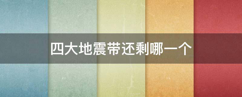 四大地震带还剩哪一个（四大地震带是哪四个）