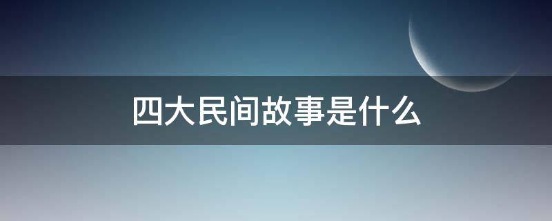 四大民间故事是什么（四大民间故事是什么意思）