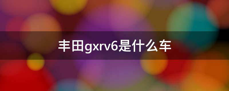 丰田gxrv6是什么车 丰田GxRv6
