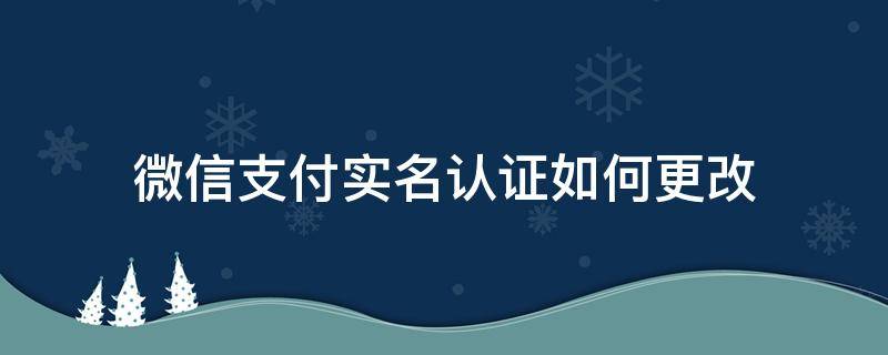 微信支付实名认证如何更改 微信支付实名认证如何更改护照号